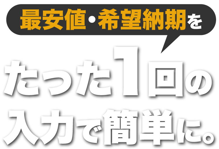 最安値・希望納期をたった1回の入力で簡単に。